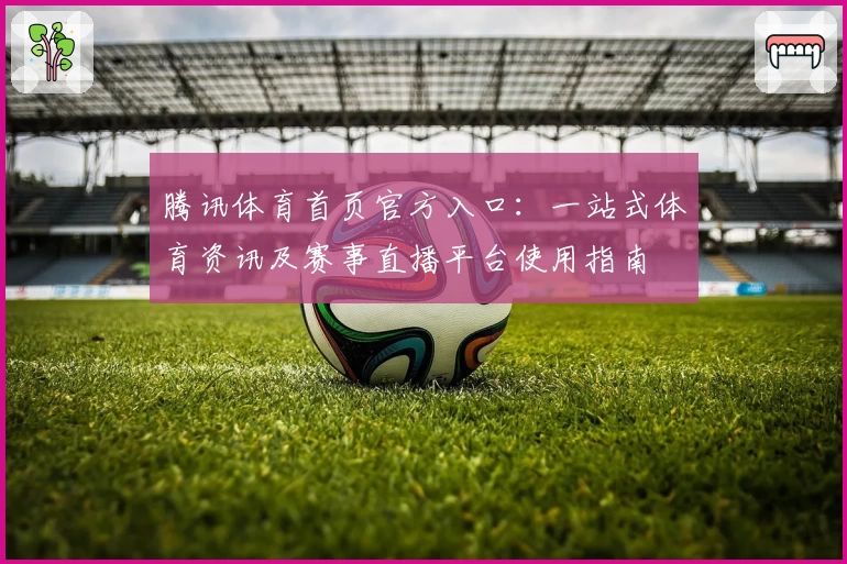 腾讯体育首页官方入口：一站式体育资讯及赛事直播平台使用指南