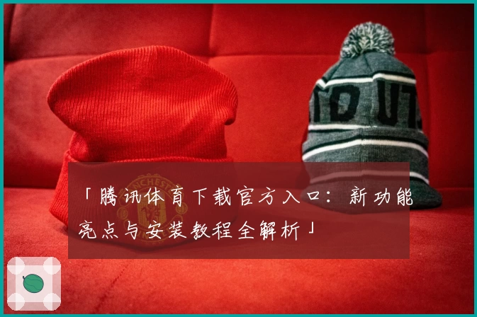 「腾讯体育下载官方入口：新功能亮点与安装教程全解析」