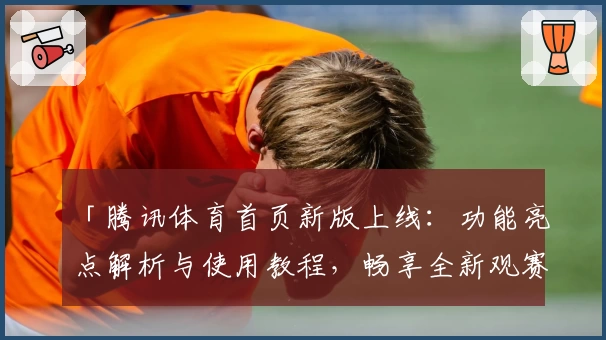 「腾讯体育首页新版上线：功能亮点解析与使用教程，畅享全新观赛体验」