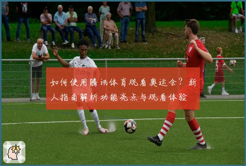 如何使用腾讯体育观看奥运会?新人指南解析功能亮点与观看体验