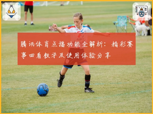 腾讯体育点播功能全解析:精彩赛事回看教学及使用体验分享