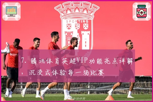 7. 腾讯体育英超VIP功能亮点详解，沉浸式体验每一场比赛