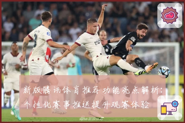 新版腾讯体育推荐功能亮点解析：个性化赛事推送提升观赛体验