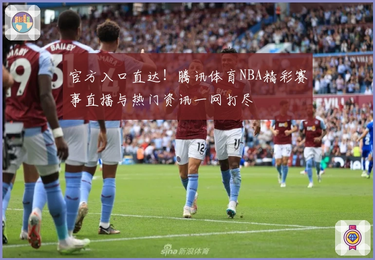 官方入口直达！腾讯体育NBA精彩赛事直播与热门资讯一网打尽