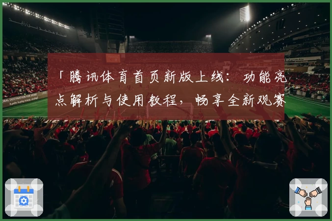 「腾讯体育首页新版上线:功能亮点解析与使用教程,畅享全新观赛体验」