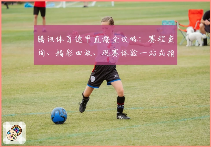 腾讯体育德甲直播全攻略：赛程查询、精彩回放、观赛体验一站式指南