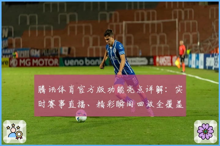 腾讯体育官方版功能亮点详解：实时赛事直播、精彩瞬间回放全覆盖