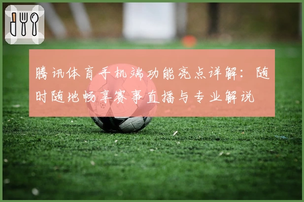 腾讯体育手机端功能亮点详解：随时随地畅享赛事直播与专业解说