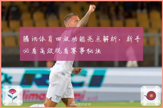 腾讯体育回放功能亮点解析,新手必看高效观看赛事秘诀