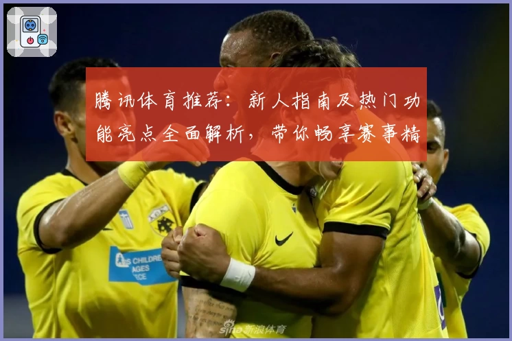 腾讯体育推荐:新人指南及热门功能亮点全面解析,带你畅享赛事精彩体验