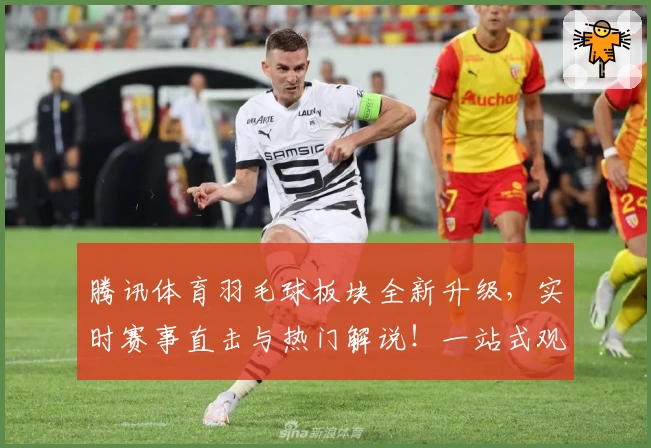 腾讯体育羽毛球板块全新升级,实时赛事直击与热门解说!一站式观赛体验等你探索