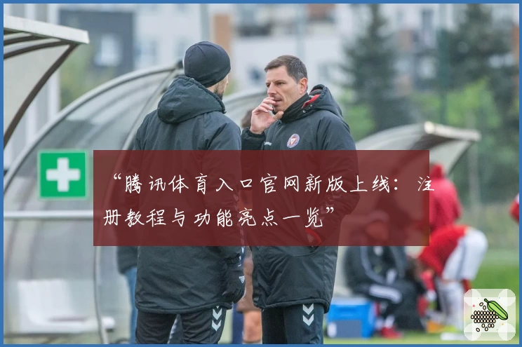 “腾讯体育入口官网新版上线:注册教程与功能亮点一览”