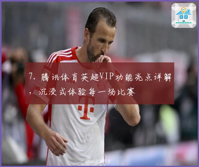 7. 腾讯体育英超VIP功能亮点详解，沉浸式体验每一场比赛