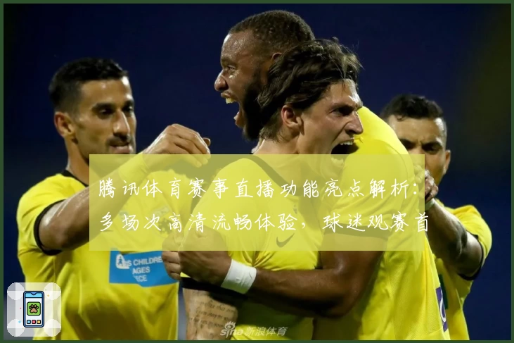 腾讯体育赛事直播功能亮点解析：多场次高清流畅体验，球迷观赛首选