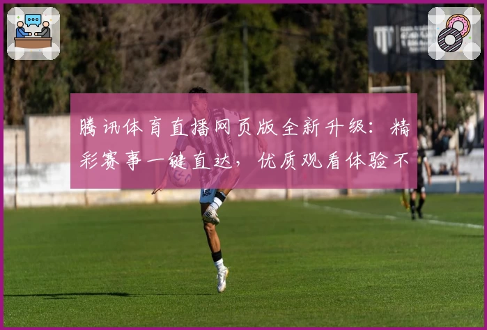 腾讯体育直播网页版全新升级:精彩赛事一键直达,优质观看体验不容错过