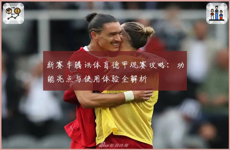 新赛季腾讯体育德甲观赛攻略：功能亮点与使用体验全解析