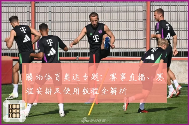 腾讯体育奥运专题:赛事直播、赛程安排及使用教程全解析