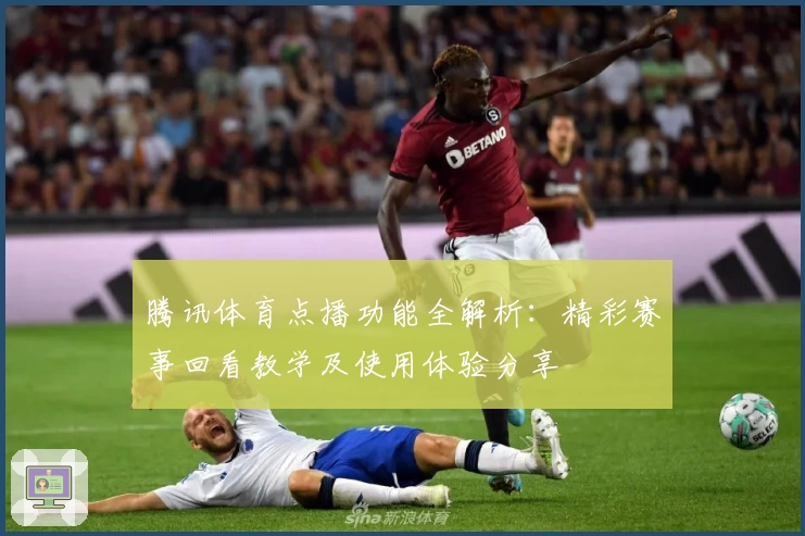 腾讯体育点播功能全解析:精彩赛事回看教学及使用体验分享