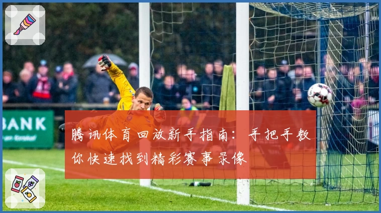 腾讯体育回放新手指南：手把手教你快速找到精彩赛事录像