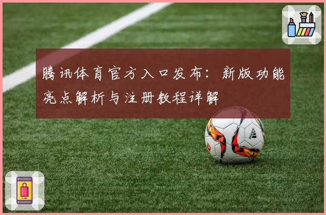 腾讯体育官方入口发布：新版功能亮点解析与注册教程详解
