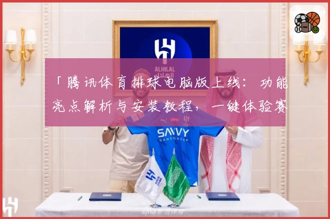 「腾讯体育排球电脑版上线：功能亮点解析与安装教程，一键体验赛事精彩瞬间」