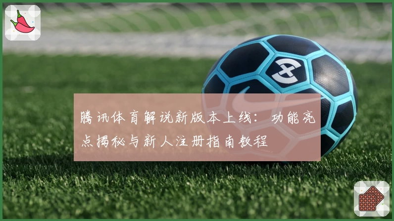 腾讯体育解说新版本上线：功能亮点揭秘与新人注册指南教程