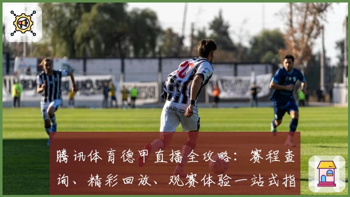 腾讯体育德甲直播全攻略：赛程查询、精彩回放、观赛体验一站式指南