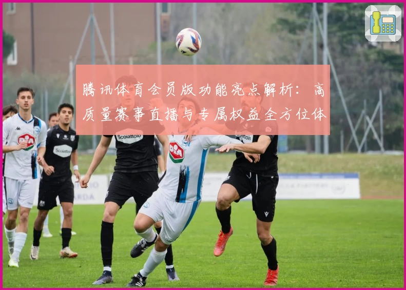 腾讯体育会员版功能亮点解析：高质量赛事直播与专属权益全方位体验分享