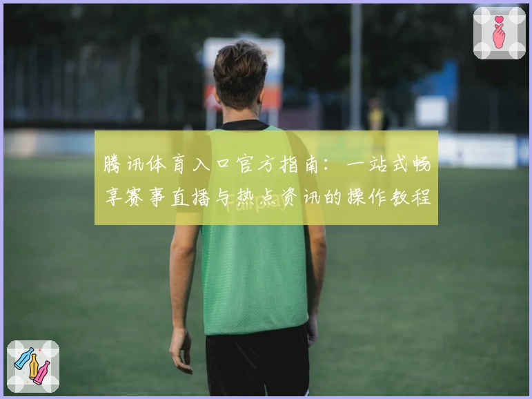 腾讯体育入口官方指南：一站式畅享赛事直播与热点资讯的操作教程