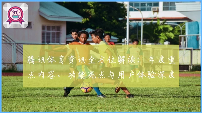 腾讯体育资讯全方位解读：年度重点内容、功能亮点与用户体验深度测评