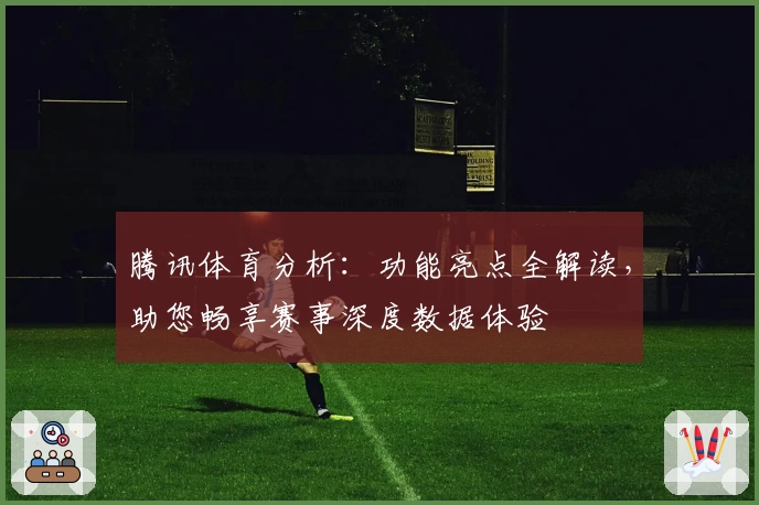 腾讯体育分析：功能亮点全解读，助您畅享赛事深度数据体验