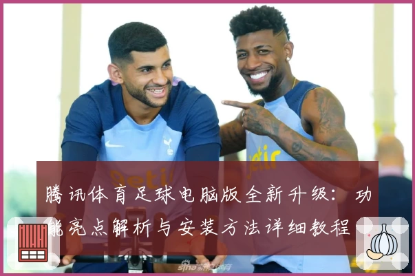 腾讯体育足球电脑版全新升级：功能亮点解析与安装方法详细教程