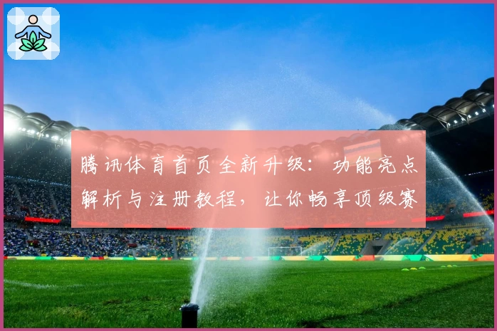 腾讯体育首页全新升级：功能亮点解析与注册教程，让你畅享顶级赛事体验