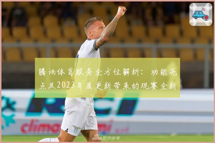 腾讯体育服务全方位解析：功能亮点及2023年度更新带来的观赛全新体验