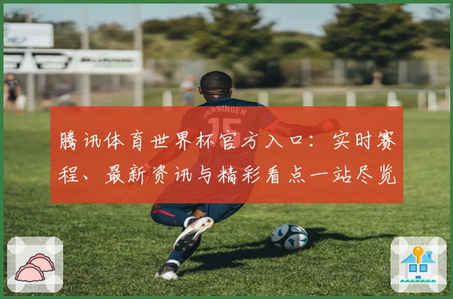 腾讯体育世界杯官方入口：实时赛程、最新资讯与精彩看点一站尽览