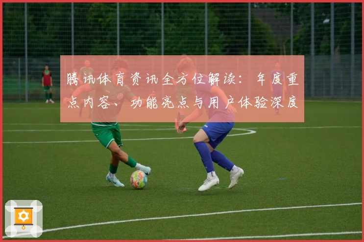 腾讯体育资讯全方位解读：年度重点内容、功能亮点与用户体验深度测评