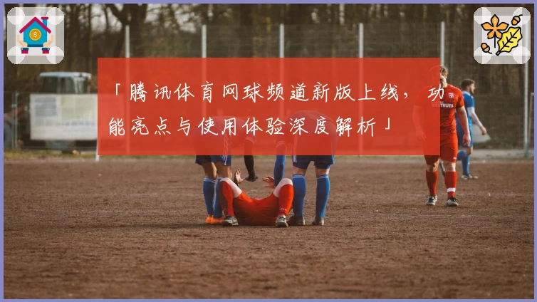 「腾讯体育网球频道新版上线，功能亮点与使用体验深度解析」