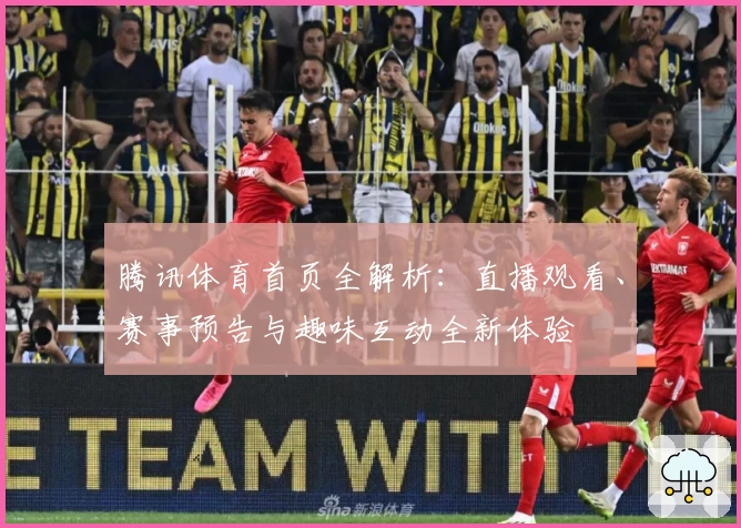 腾讯体育首页全解析：直播观看、赛事预告与趣味互动全新体验